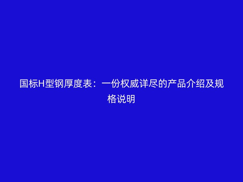國(guó)標(biāo)H型鋼厚度表：一份權(quán)威詳盡的產(chǎn)品介紹及規(guī)格說(shuō)明