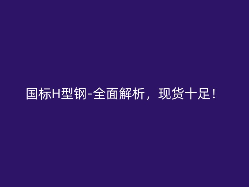 國標H型鋼-全面解析，現(xiàn)貨十足！