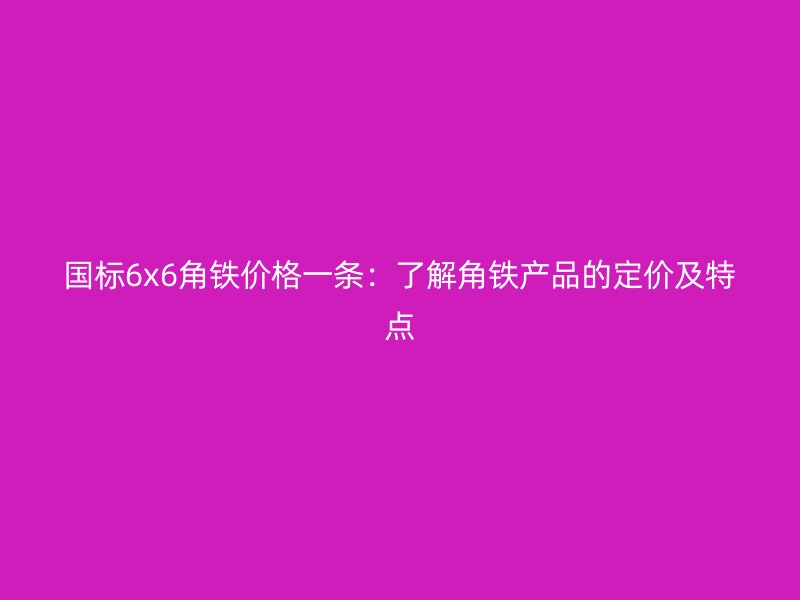國(guó)標(biāo)6x6角鐵價(jià)格一條：了解角鐵產(chǎn)品的定價(jià)及特點(diǎn)