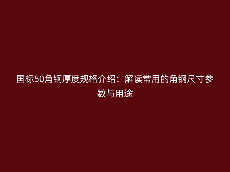 國標(biāo)50角鋼厚度規(guī)格介紹：解讀常用的角鋼尺寸參數(shù)與用途