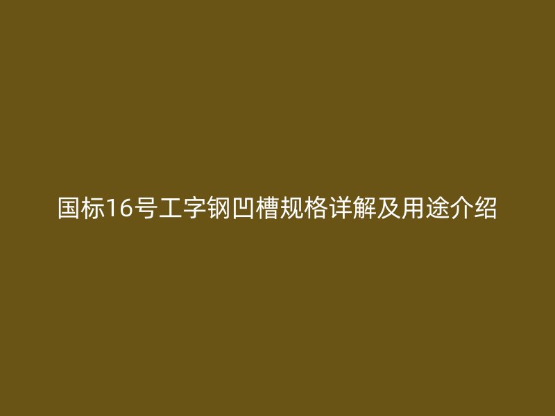國標(biāo)16號工字鋼凹槽規(guī)格詳解及用途介紹
