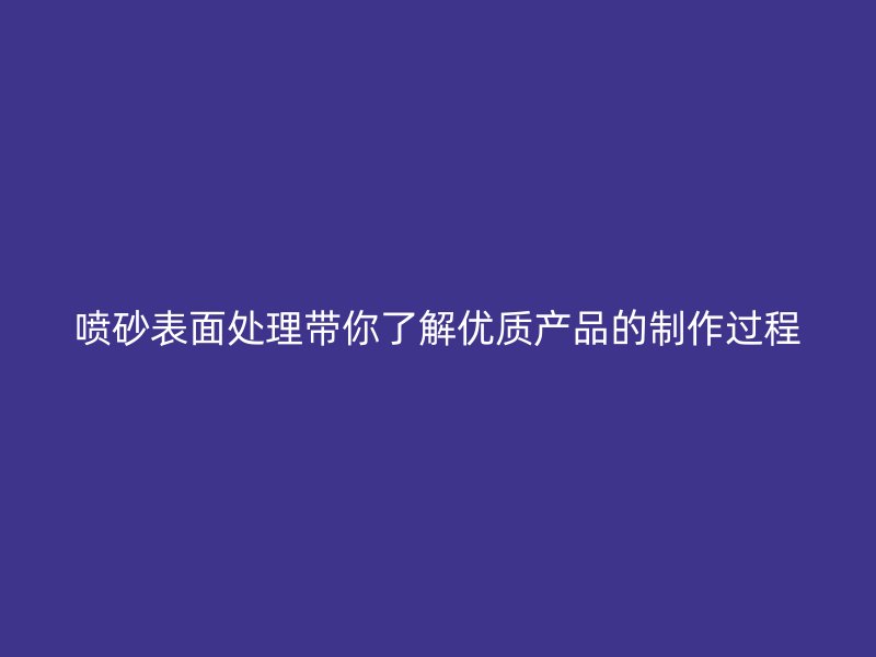 噴砂表面處理帶你了解優(yōu)質產(chǎn)品的制作過程