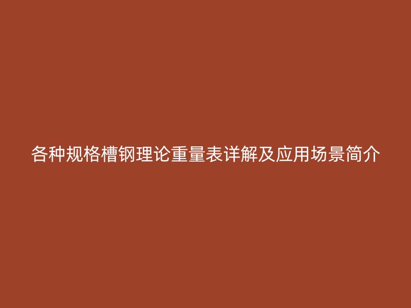 各種規(guī)格槽鋼理論重量表詳解及應用場景簡介