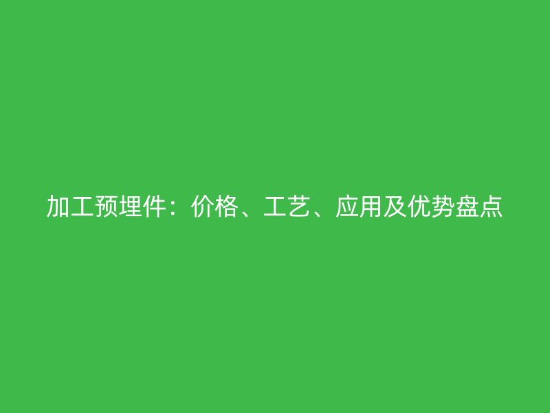 加工預埋件：價格、工藝、應用及優(yōu)勢盤點