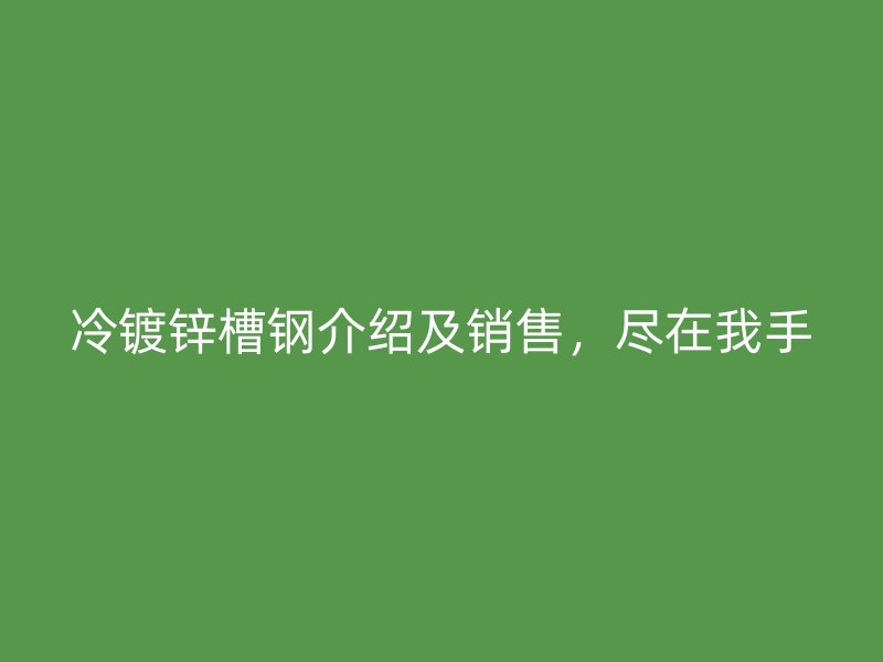 冷鍍鋅槽鋼介紹及銷售，盡在我手