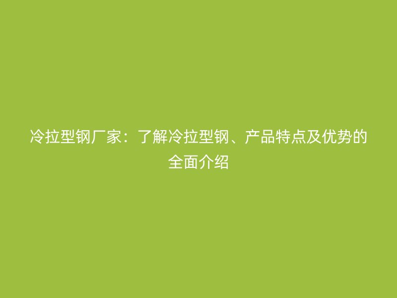 冷拉型鋼廠家：了解冷拉型鋼、產(chǎn)品特點(diǎn)及優(yōu)勢(shì)的全面介紹
