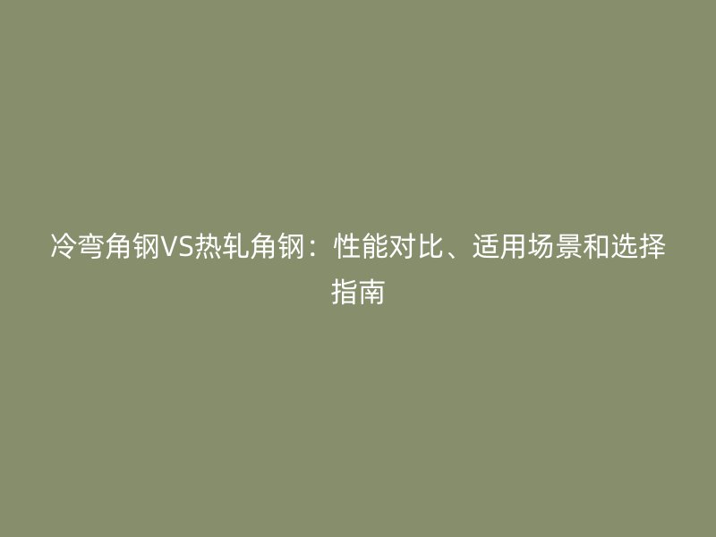 冷彎角鋼VS熱軋角鋼：性能對比、適用場景和選擇指南
