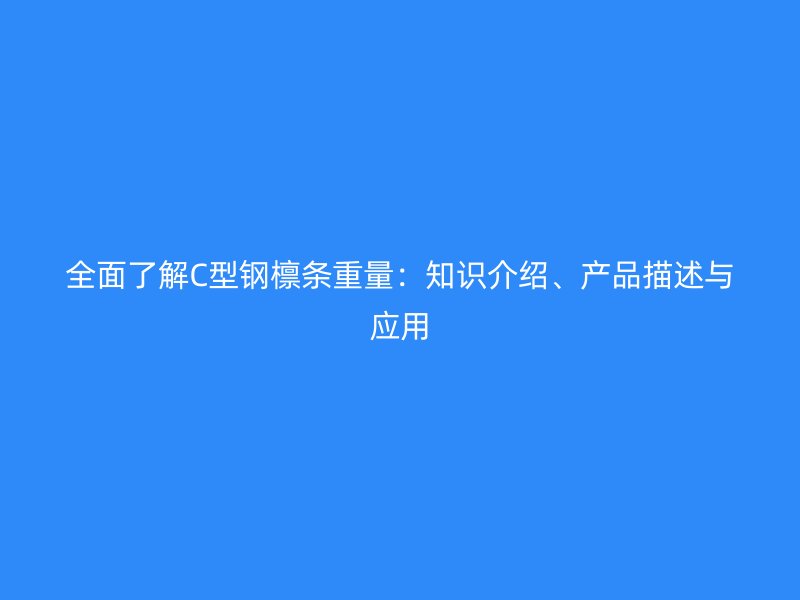 全面了解C型鋼檁條重量：知識介紹、產(chǎn)品描述與應(yīng)用