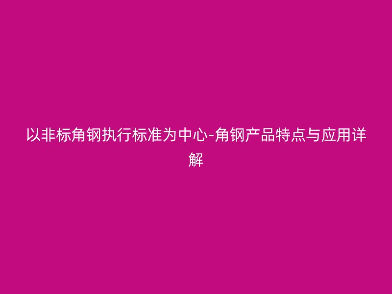 以非標(biāo)角鋼執(zhí)行標(biāo)準(zhǔn)為中心-角鋼產(chǎn)品特點(diǎn)與應(yīng)用詳解