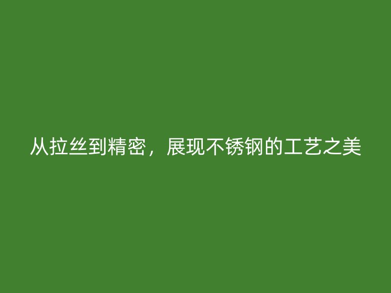 從拉絲到精密，展現(xiàn)不銹鋼的工藝之美