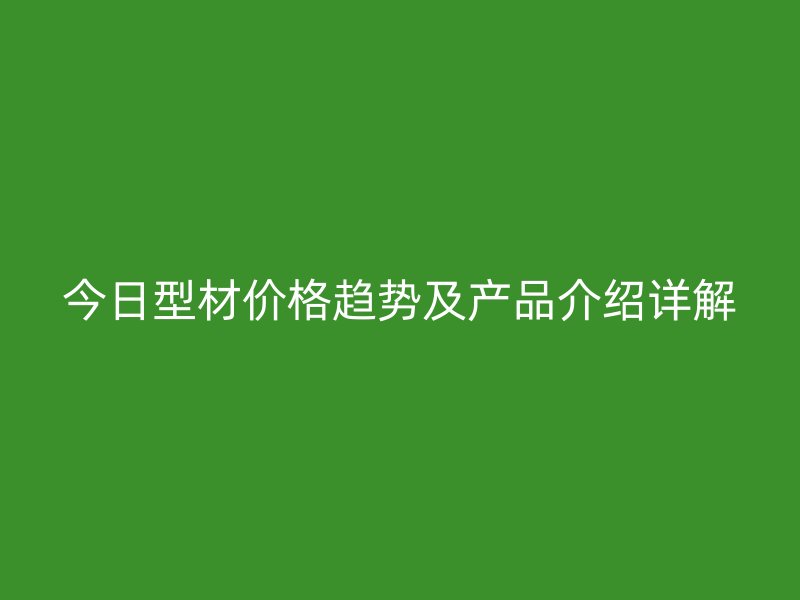 今日型材價格趨勢及產(chǎn)品介紹詳解
