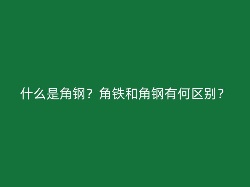 什么是角鋼？角鐵和角鋼有何區(qū)別？
