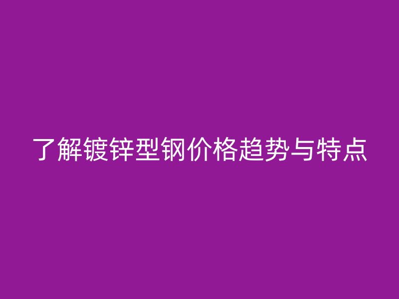 了解鍍鋅型鋼價(jià)格趨勢與特點(diǎn)