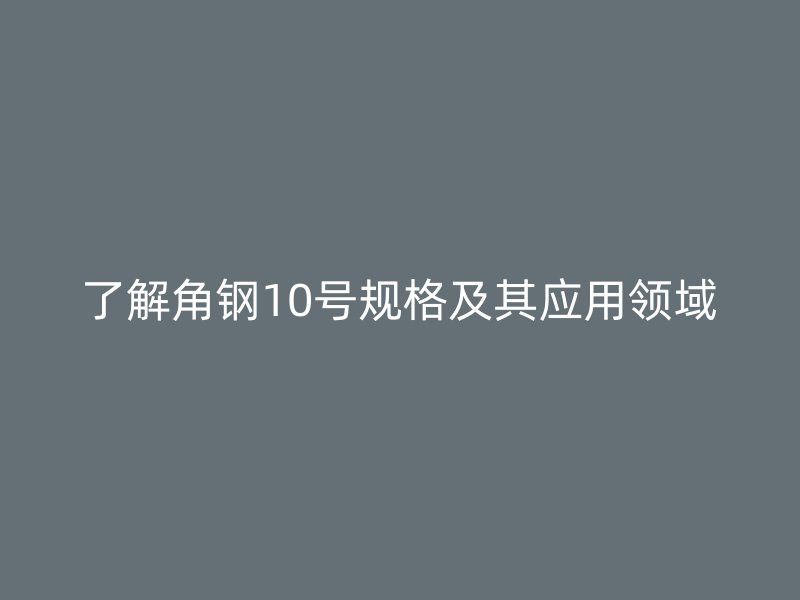 了解角鋼10號規(guī)格及其應(yīng)用領(lǐng)域