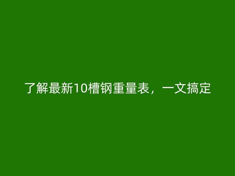 了解最新10槽鋼重量表，一文搞定