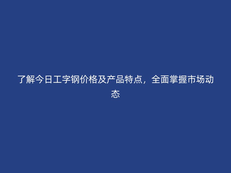 了解今日工字鋼價格及產(chǎn)品特點，全面掌握市場動態(tài)