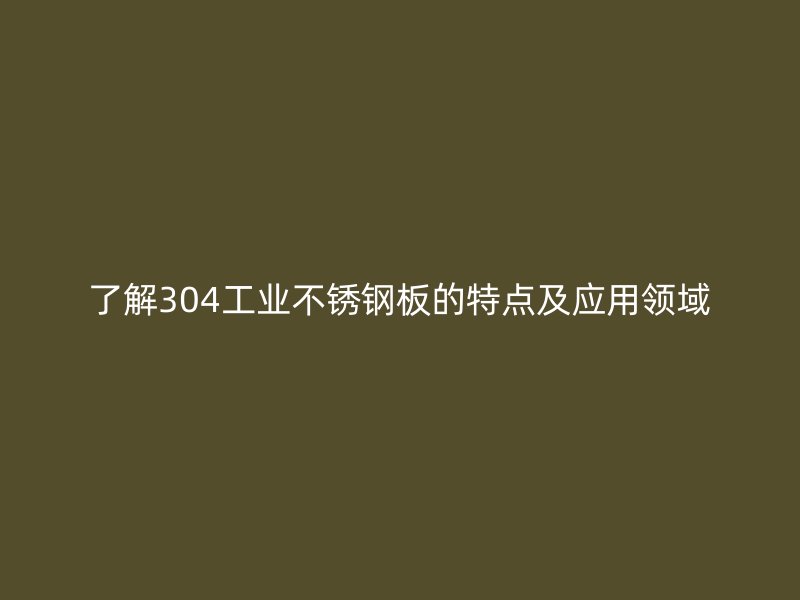 了解304工業(yè)不銹鋼板的特點及應用領域