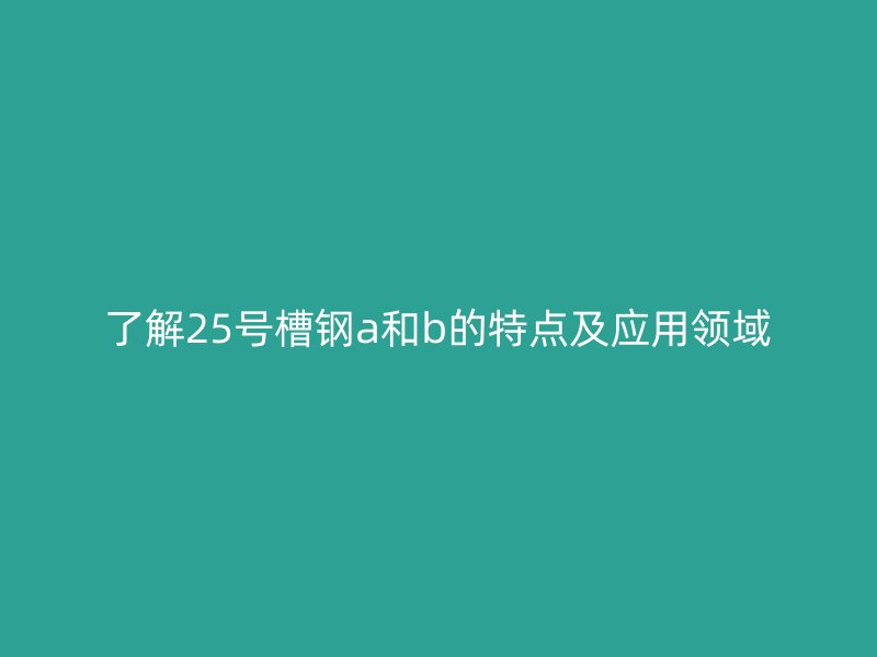 了解25號槽鋼a和b的特點(diǎn)及應(yīng)用領(lǐng)域