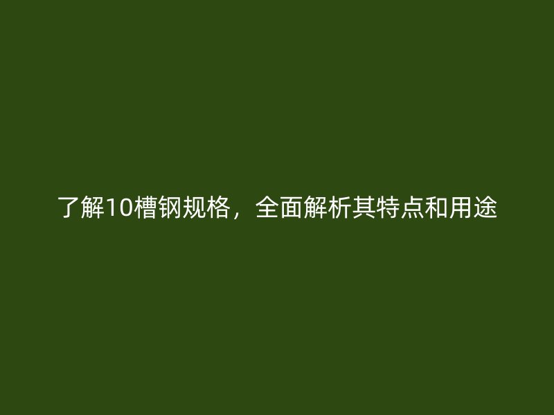 了解10槽鋼規(guī)格，全面解析其特點(diǎn)和用途