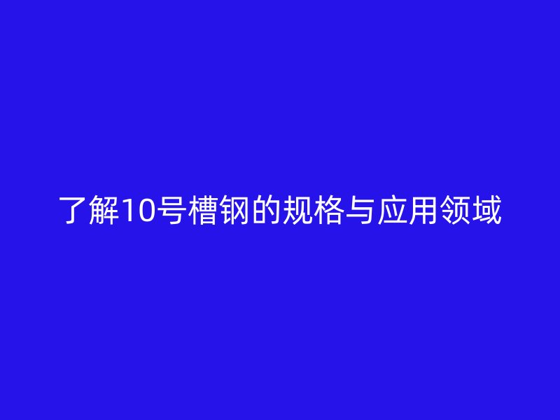 了解10號槽鋼的規(guī)格與應(yīng)用領(lǐng)域