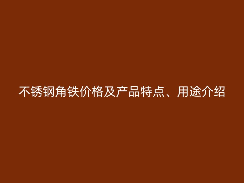 不銹鋼角鐵價(jià)格及產(chǎn)品特點(diǎn)、用途介紹