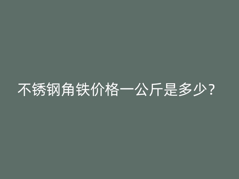 不銹鋼角鐵價(jià)格一公斤是多少？