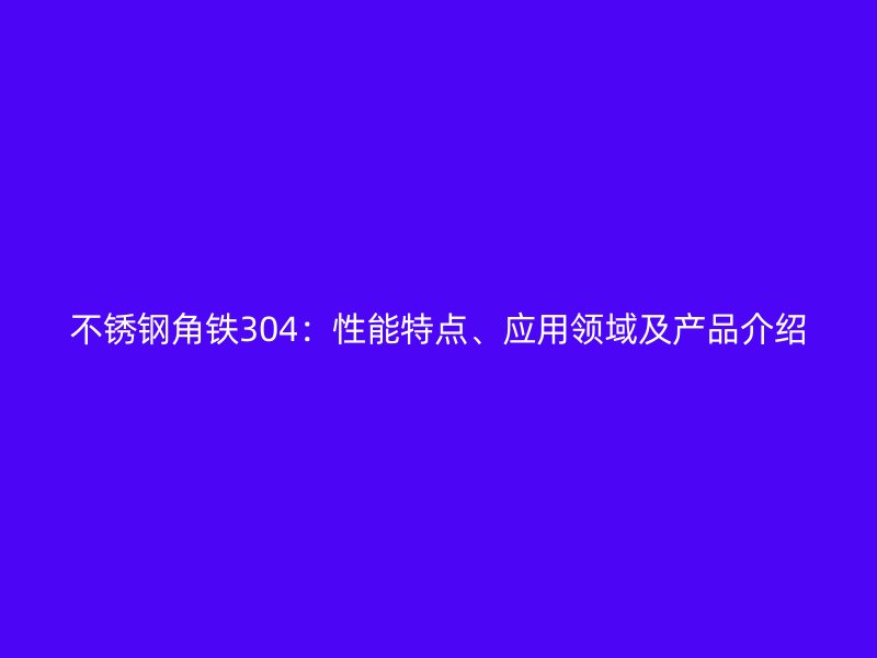 不銹鋼角鐵304：性能特點(diǎn)、應(yīng)用領(lǐng)域及產(chǎn)品介紹