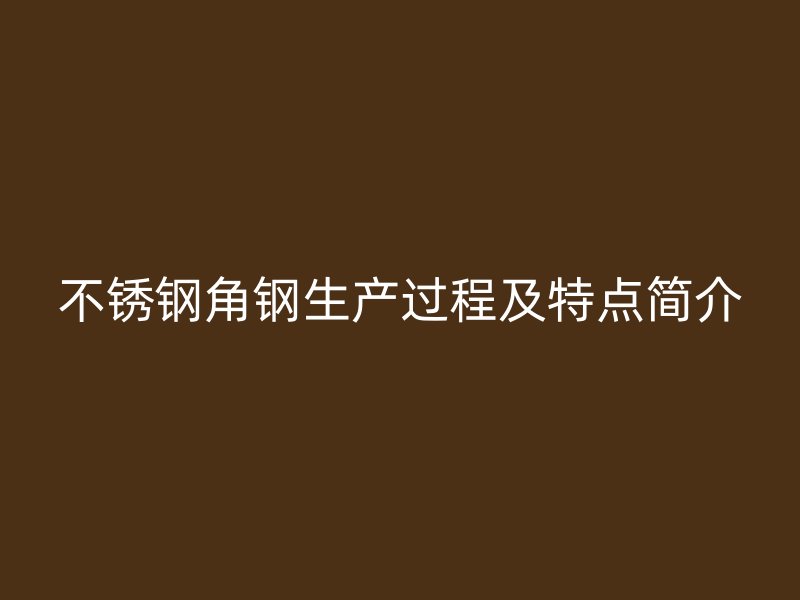 不銹鋼角鋼生產(chǎn)過(guò)程及特點(diǎn)簡(jiǎn)介
