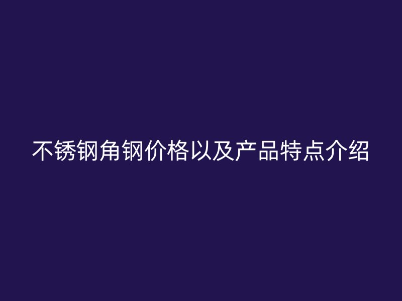 不銹鋼角鋼價(jià)格以及產(chǎn)品特點(diǎn)介紹
