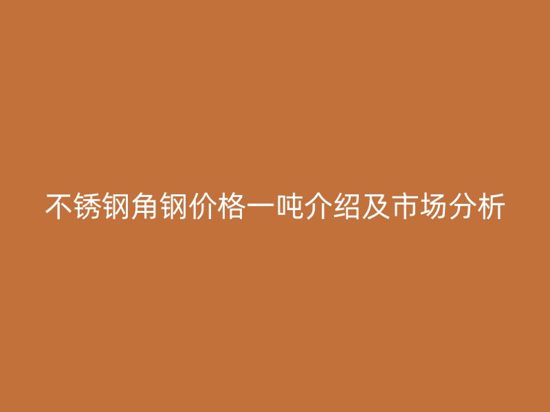 不銹鋼角鋼價(jià)格一噸介紹及市場(chǎng)分析
