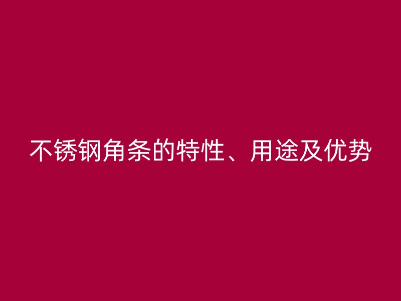 不銹鋼角條的特性、用途及優(yōu)勢