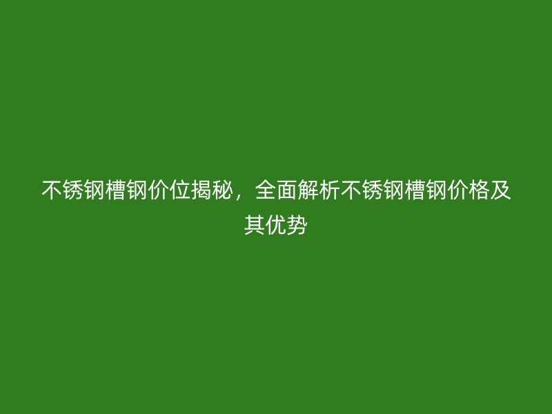 不銹鋼槽鋼價(jià)位揭秘，全面解析不銹鋼槽鋼價(jià)格及其優(yōu)勢(shì)