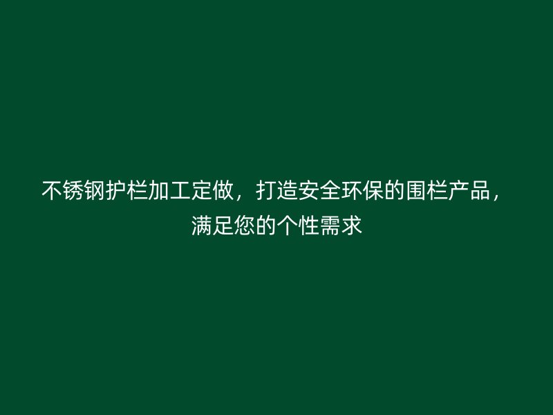 不銹鋼護欄加工定做，打造安全環(huán)保的圍欄產(chǎn)品，滿足您的個性需求
