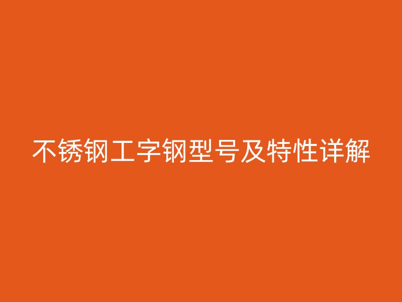 不銹鋼工字鋼型號(hào)及特性詳解