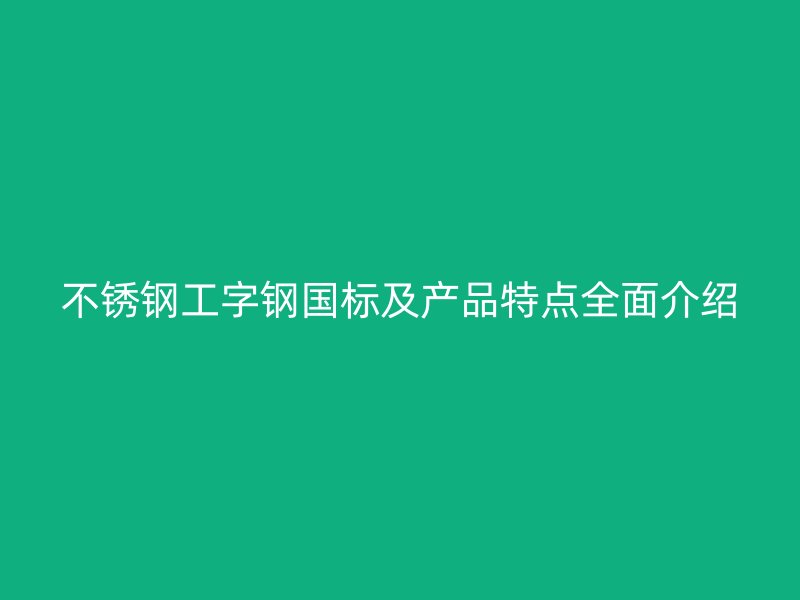 不銹鋼工字鋼國標及產(chǎn)品特點全面介紹