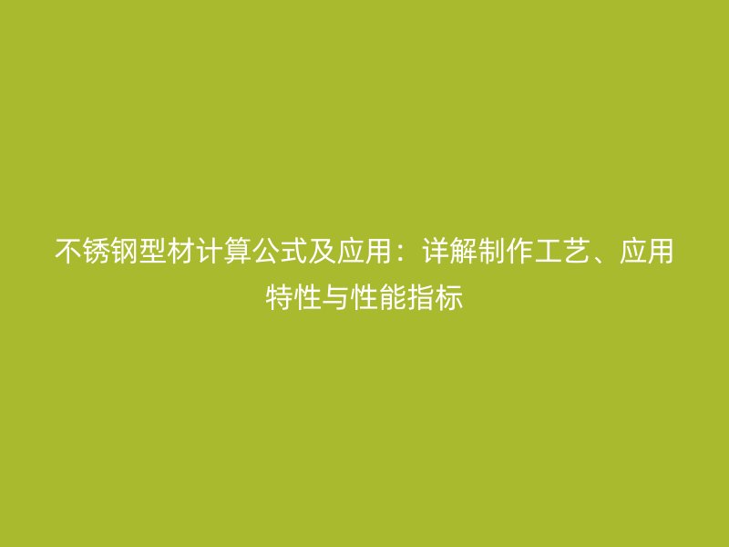 不銹鋼型材計(jì)算公式及應(yīng)用：詳解制作工藝、應(yīng)用特性與性能指標(biāo)