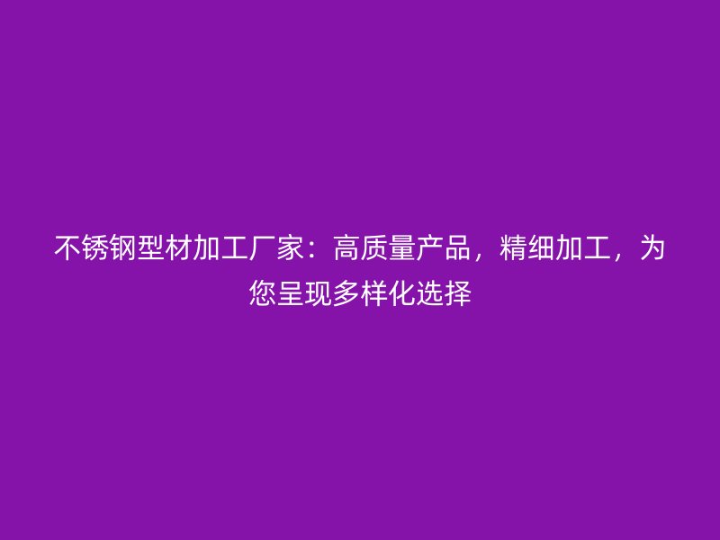 不銹鋼型材加工廠家：高質(zhì)量產(chǎn)品，精細(xì)加工，為您呈現(xiàn)多樣化選擇