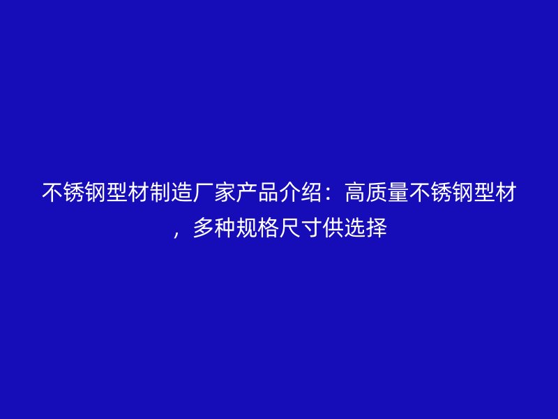 不銹鋼型材制造廠家產(chǎn)品介紹：高質(zhì)量不銹鋼型材，多種規(guī)格尺寸供選擇