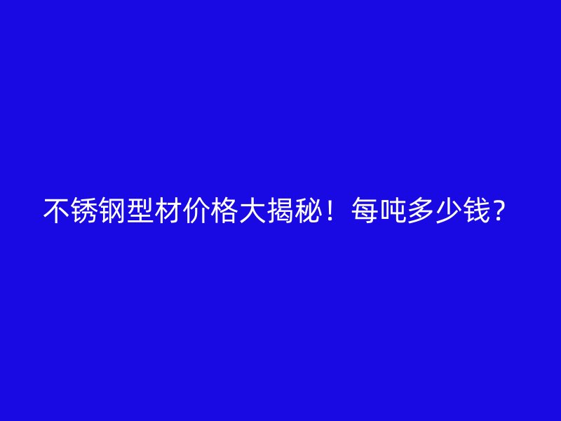 不銹鋼型材價格大揭秘！每噸多少錢？