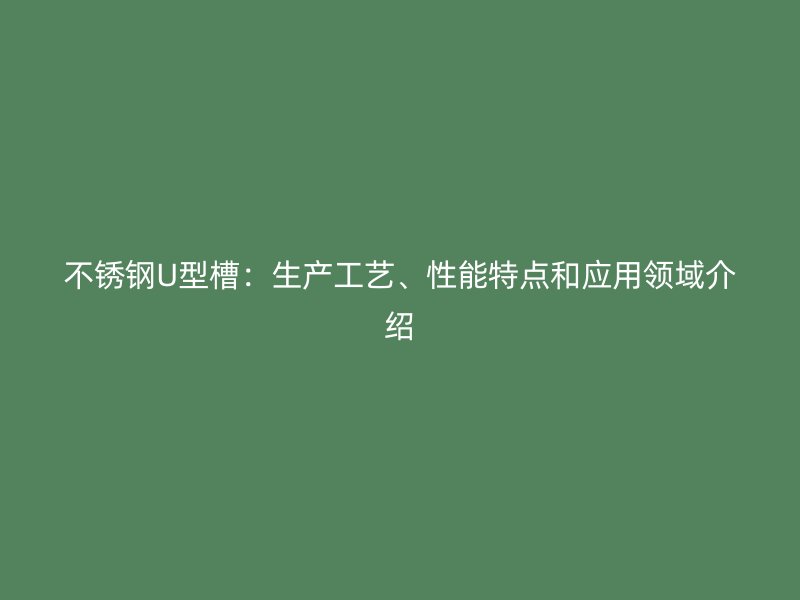 不銹鋼U型槽：生產(chǎn)工藝、性能特點(diǎn)和應(yīng)用領(lǐng)域介紹