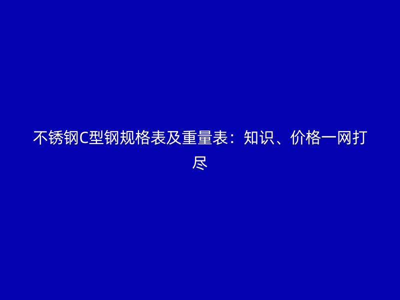 不銹鋼C型鋼規(guī)格表及重量表：知識(shí)、價(jià)格一網(wǎng)打盡