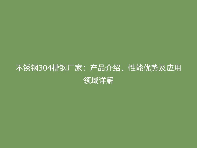 不銹鋼304槽鋼廠家：產(chǎn)品介紹、性能優(yōu)勢(shì)及應(yīng)用領(lǐng)域詳解