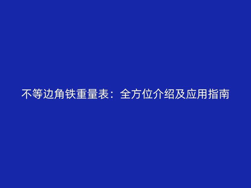 不等邊角鐵重量表：全方位介紹及應(yīng)用指南