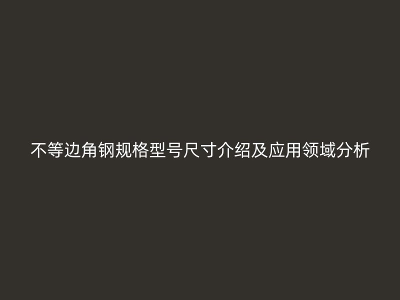 不等邊角鋼規(guī)格型號尺寸介紹及應(yīng)用領(lǐng)域分析