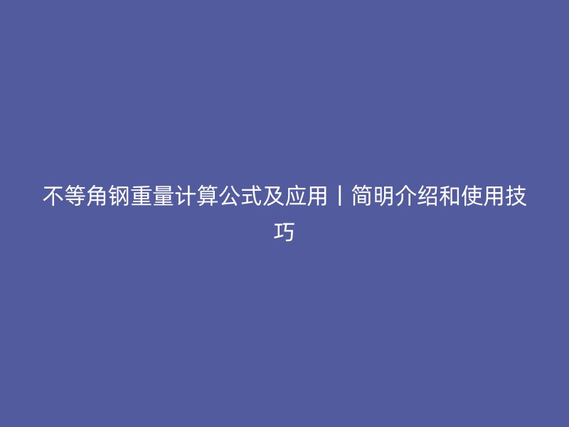 不等角鋼重量計算公式及應用丨簡明介紹和使用技巧