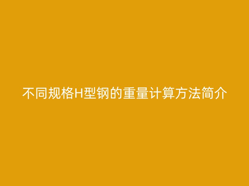 不同規(guī)格H型鋼的重量計算方法簡介