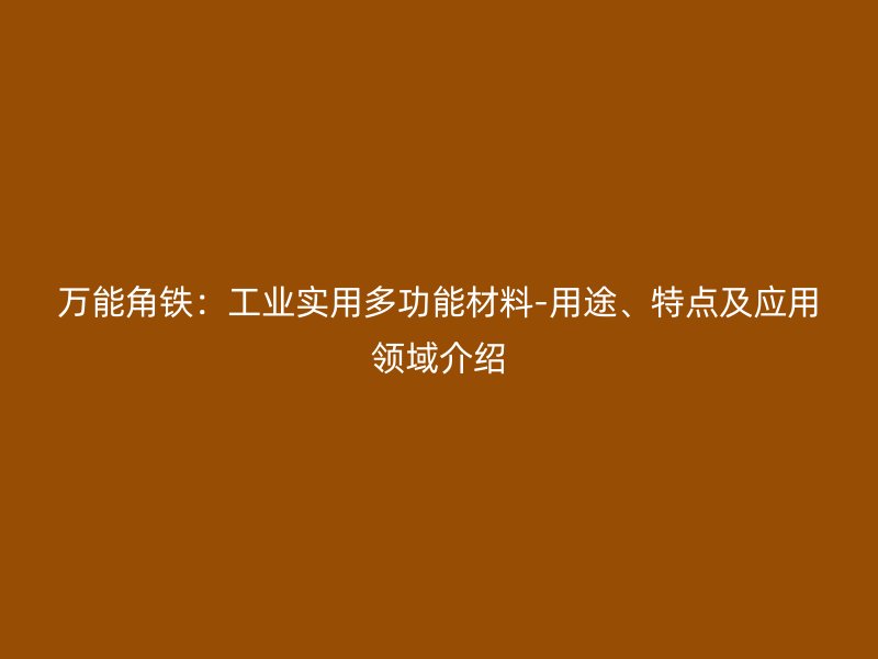 萬能角鐵：工業(yè)實用多功能材料-用途、特點及應(yīng)用領(lǐng)域介紹