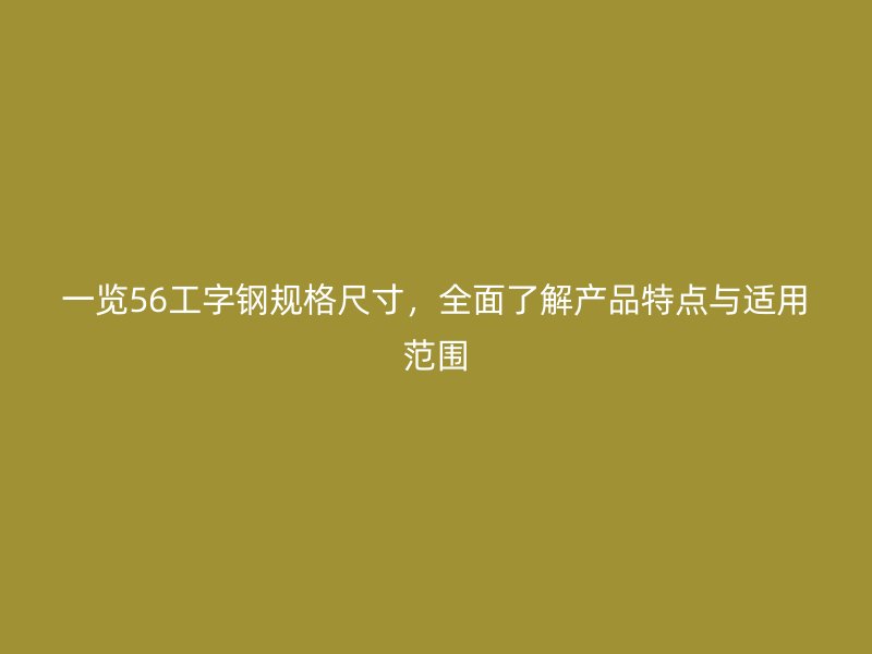 一覽56工字鋼規(guī)格尺寸，全面了解產(chǎn)品特點(diǎn)與適用范圍