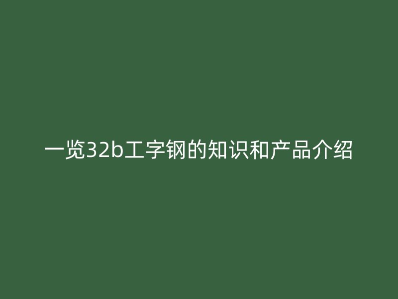 一覽32b工字鋼的知識和產品介紹