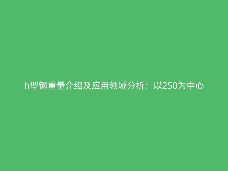 h型鋼重量介紹及應(yīng)用領(lǐng)域分析：以250為中心